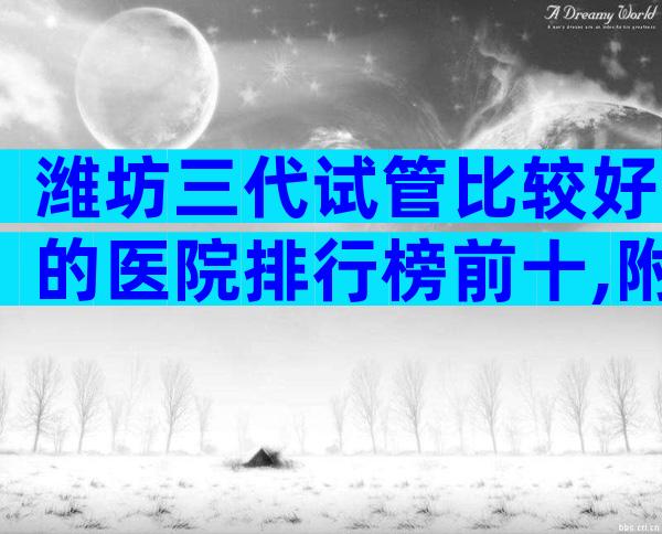 潍坊三代试管比较好的医院排行榜前十,附上试管医院名单