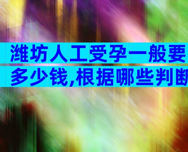 潍坊人工受孕一般要多少钱,根据哪些判断