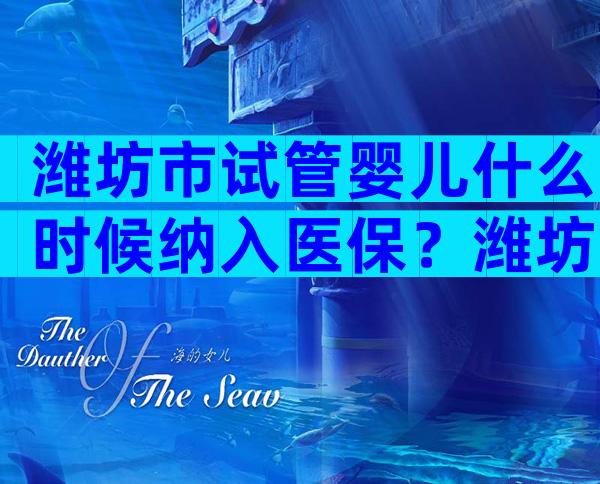 潍坊市试管婴儿什么时候纳入医保？潍坊试管婴儿得多少钱？