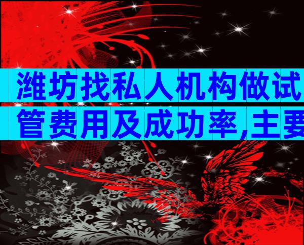 潍坊找私人机构做试管费用及成功率,主要分为两大部分!
