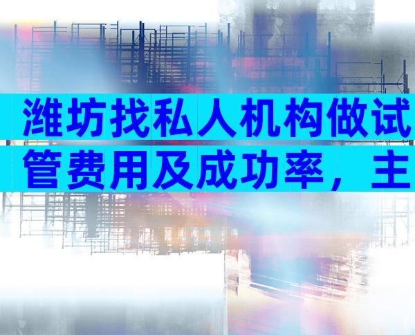 潍坊找私人机构做试管费用及成功率，主要分为两大部分！