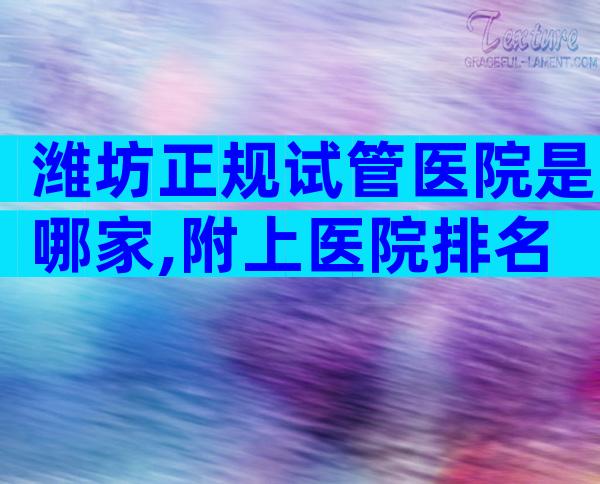 潍坊正规试管医院是哪家,附上医院排名