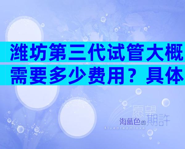 潍坊第三代试管大概需要多少费用？具体哪一项目最贵？