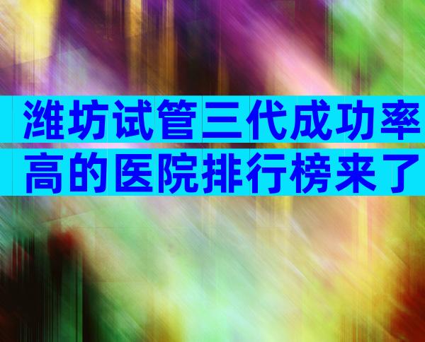 潍坊试管三代成功率高的医院排行榜来了，需要哪些证件？