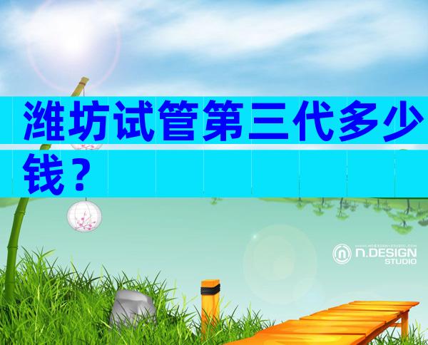 潍坊试管第三代多少钱？