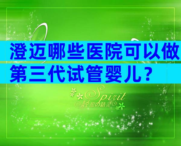 澄迈哪些医院可以做第三代试管婴儿？