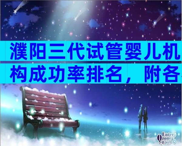 濮阳三代试管婴儿机构成功率排名，附各机构流程一览