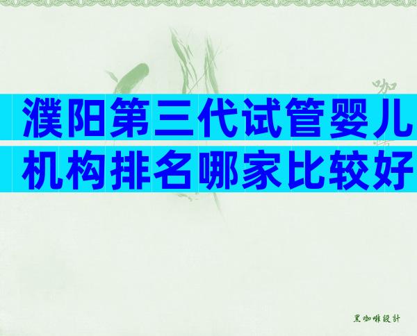 濮阳第三代试管婴儿机构排名哪家比较好？谁有这家机构的相关介绍