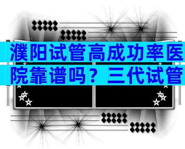 濮阳试管高成功率医院靠谱吗？三代试管的过程详解！
