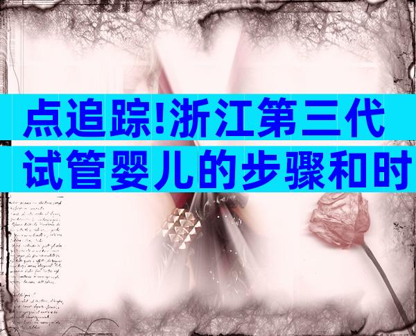 点追踪!浙江第三代试管婴儿的步骤和时间安排情况介绍!