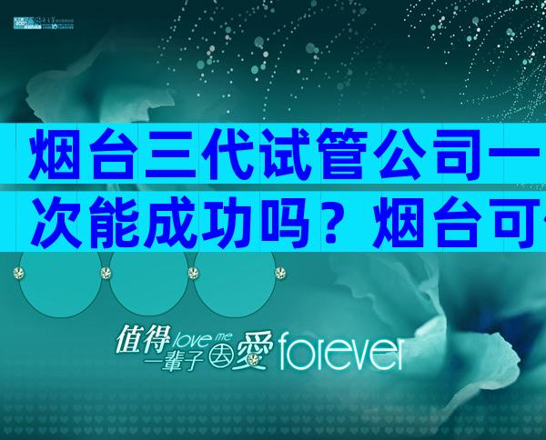 烟台三代试管公司一次能成功吗？烟台可做试管的医院名单