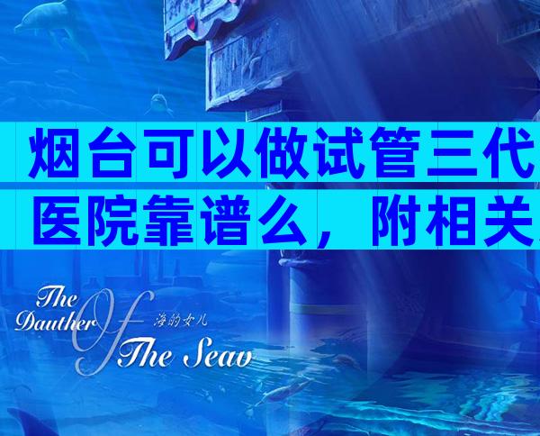 烟台可以做试管三代医院靠谱么，附相关条件限制