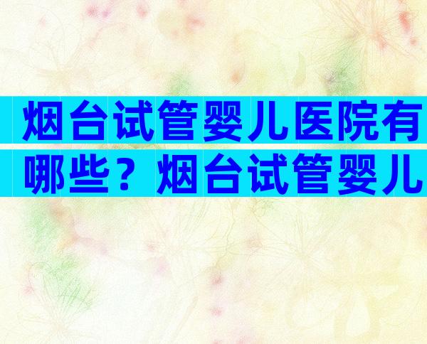 烟台试管婴儿医院有哪些？烟台试管婴儿医院哪家可靠