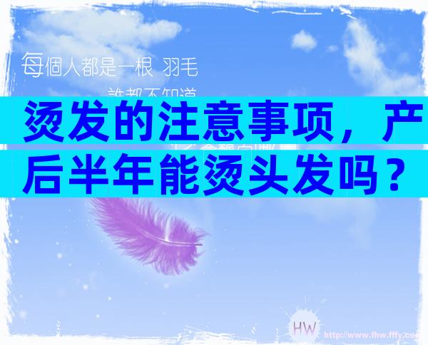 烫发的注意事项，产后半年能烫头发吗？