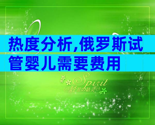 热度分析,俄罗斯试管婴儿需要费用