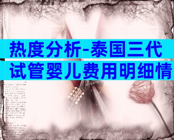 热度分析-泰国三代试管婴儿费用明细情况介绍!附好孕攻略