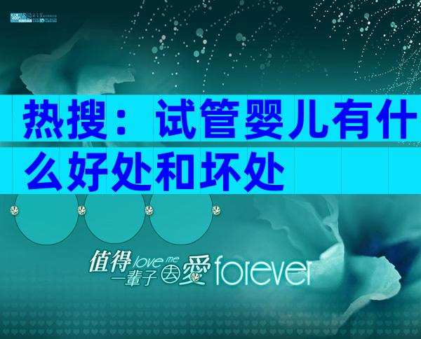 热搜：试管婴儿有什么好处和坏处