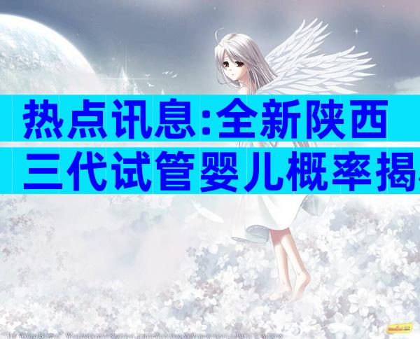 热点讯息:全新陕西三代试管婴儿概率揭秘!