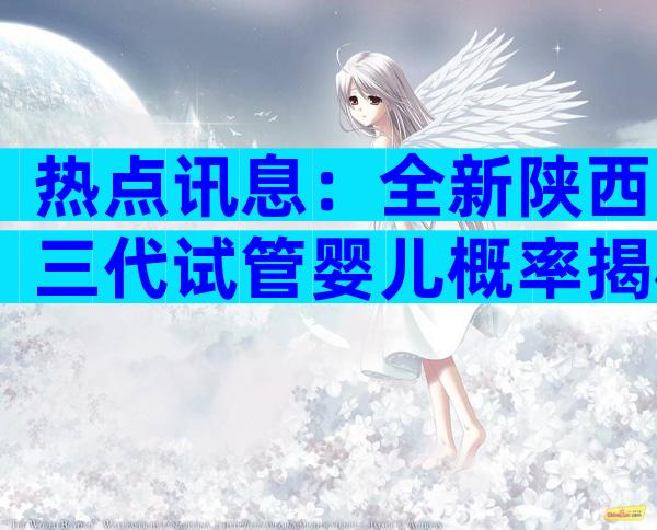 热点讯息：全新陕西三代试管婴儿概率揭秘！
