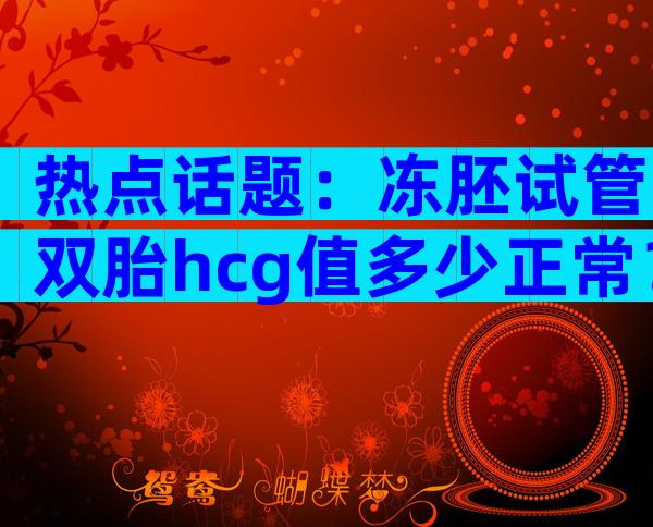 热点话题：冻胚试管双胎hcg值多少正常？