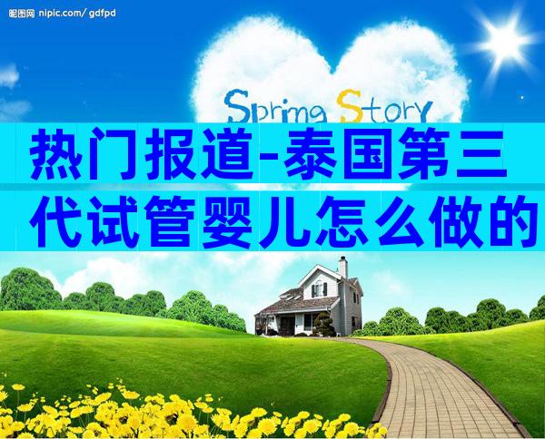 热门报道-泰国第三代试管婴儿怎么做的？详细步骤一览