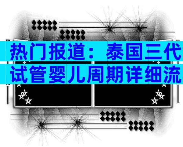 热门报道：泰国三代试管婴儿周期详细流程揭秘！