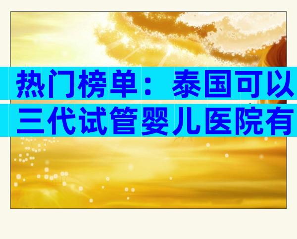热门榜单：泰国可以三代试管婴儿医院有哪些？NIC生殖中心！
