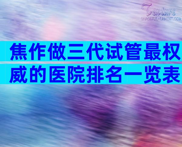 焦作做三代试管最权威的医院排名一览表,试管婴儿技术怎么样