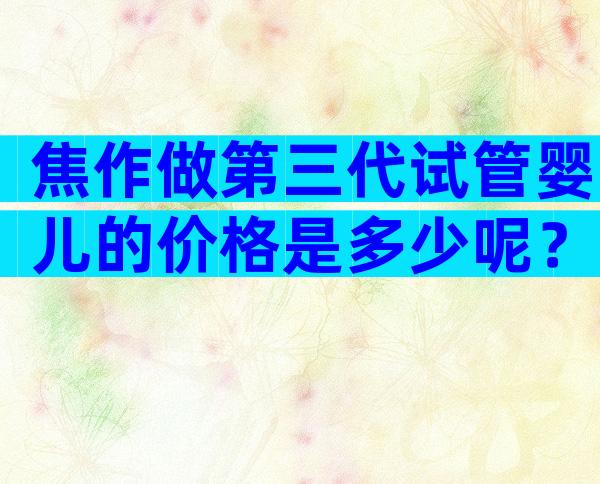 焦作做第三代试管婴儿的价格是多少呢？