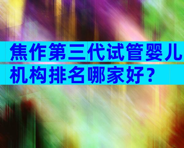 焦作第三代试管婴儿机构排名哪家好？