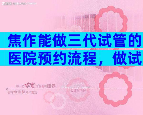 焦作能做三代试管的医院预约流程，做试管需要什么条件