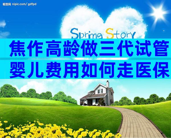 焦作高龄做三代试管婴儿费用如何走医保？这个金额真没想到