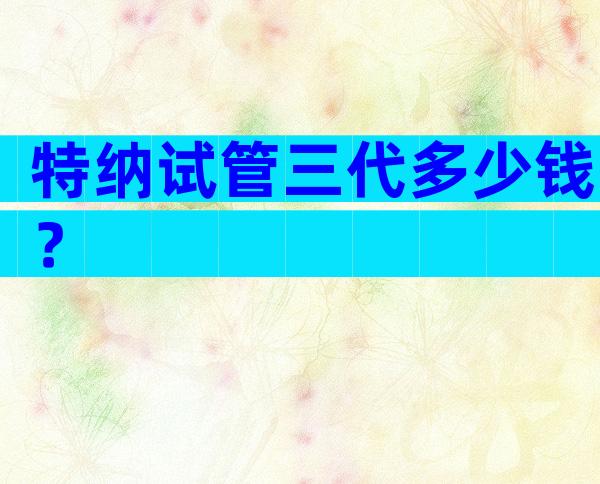 特纳试管三代多少钱？