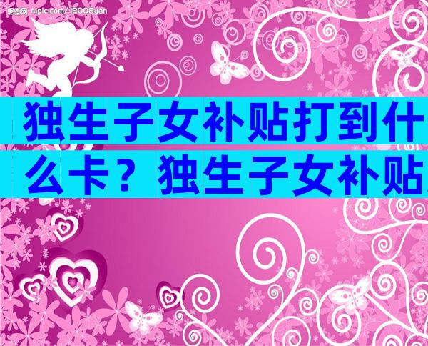 独生子女补贴打到什么卡？独生子女补贴怎么到账？