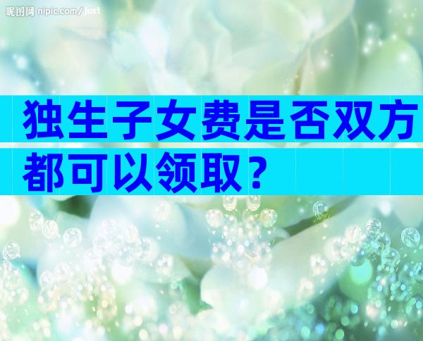 独生子女费是否双方都可以领取？