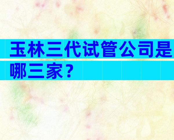 玉林三代试管公司是哪三家？