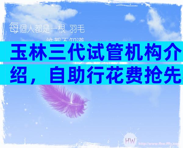 玉林三代试管机构介绍，自助行花费抢先看