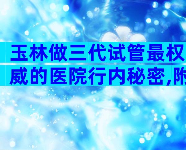 玉林做三代试管最权威的医院行内秘密,附详细试管婴儿流程