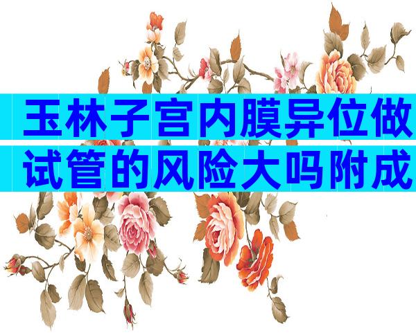 玉林子宫内膜异位做试管的风险大吗附成功几率及饮食调理建议