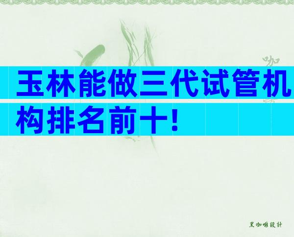 玉林能做三代试管机构排名前十!