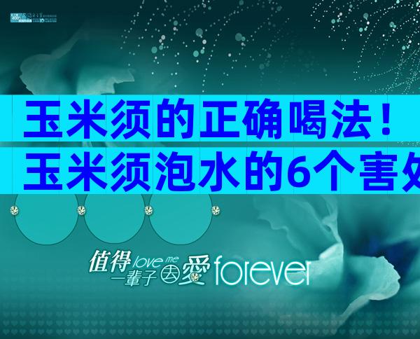 玉米须的正确喝法！玉米须泡水的6个害处是什么？