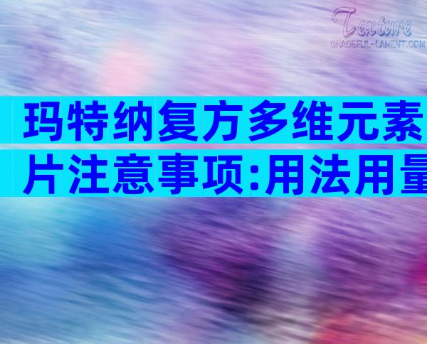 玛特纳复方多维元素片注意事项:用法用量需谨慎