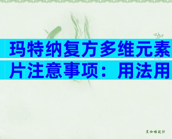 玛特纳复方多维元素片注意事项：用法用量需谨慎