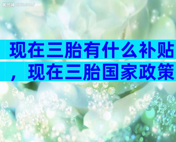 现在三胎有什么补贴，现在三胎国家政策有补助吗