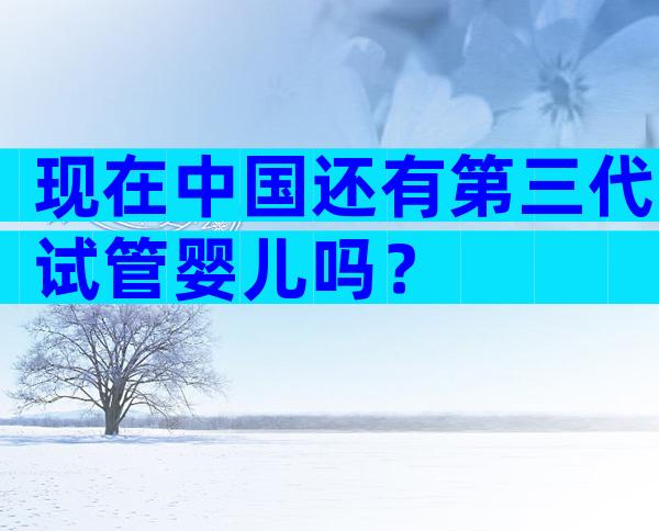 现在中国还有第三代试管婴儿吗？