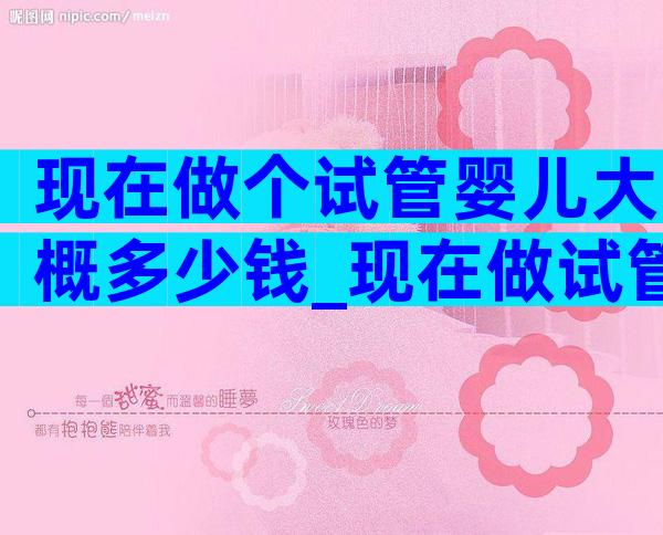 现在做个试管婴儿大概多少钱_现在做试管婴儿的人多吗