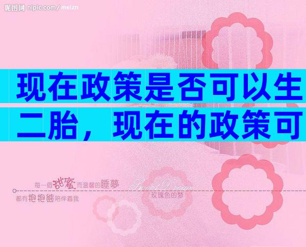 现在政策是否可以生二胎，现在的政策可以生几个小孩