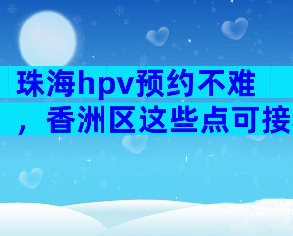 珠海hpv预约不难，香洲区这些点可接种四价、九价疫苗
