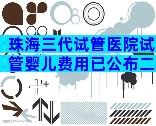 珠海三代试管医院试管婴儿费用已公布二代和三代试管费用不同