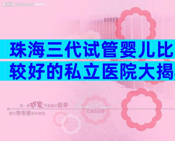 珠海三代试管婴儿比较好的私立医院大揭秘